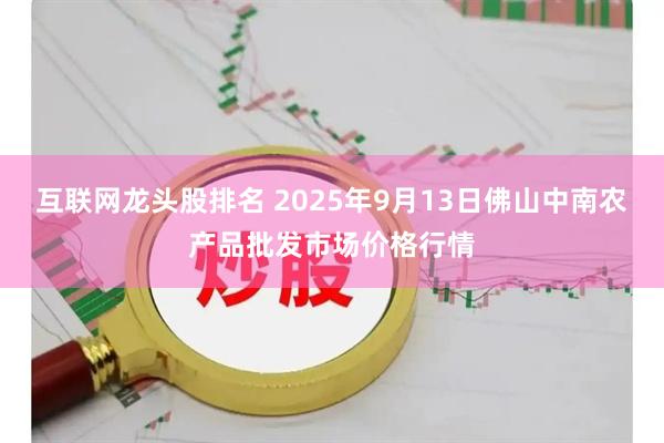 互联网龙头股排名 2025年9月13日佛山中南农产品批发市场价格行情