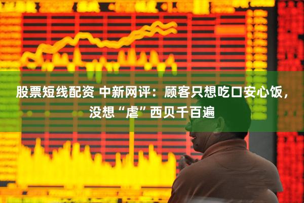 股票短线配资 中新网评：顾客只想吃口安心饭，没想“虐”西贝千百遍