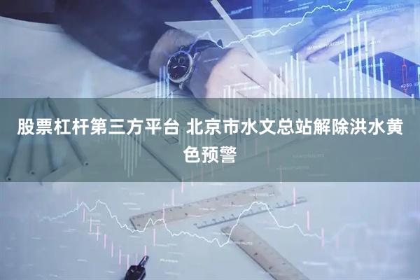 股票杠杆第三方平台 北京市水文总站解除洪水黄色预警