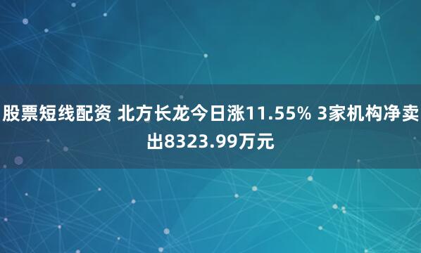 股票短线配资 北方长龙今日涨11.55% 3家机构净卖出8323.99万元