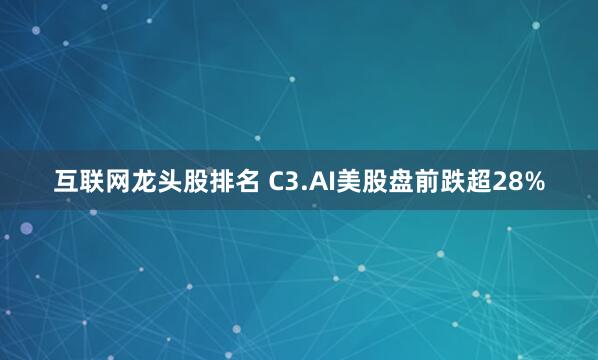 互联网龙头股排名 C3.AI美股盘前跌超28%