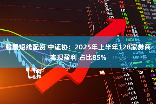 股票短线配资 中证协：2025年上半年128家券商实现盈利 占比85%