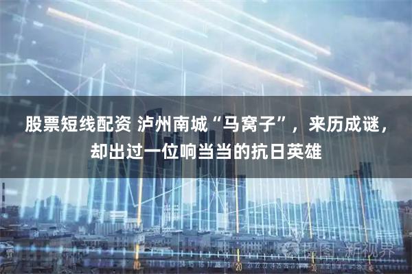 股票短线配资 泸州南城“马窝子”,来历成谜,却出过一位响当当的抗日英雄