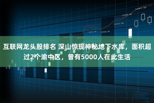 互联网龙头股排名 深山惊现神秘地下水库,面积超过2个渝中区,曾有5000人在此生活