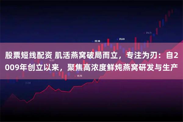 股票短线配资 肌活燕窝破局而立，专注为刃：自2009年创立以来，聚焦高浓度鲜炖燕窝研发与生产