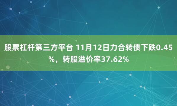 股票杠杆第三方平台 11月12日力合转债下跌0.45%,转股溢价率37.62%