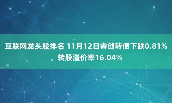 互联网龙头股排名 11月12日睿创转债下跌0.81%，转股溢价率16.04%