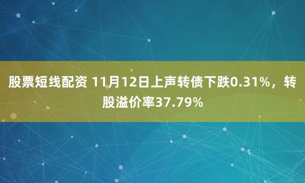 股票短线配资 11月12日上声转债下跌0.31%,转股溢价率37.79%