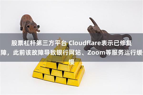 股票杠杆第三方平台 Cloudflare表示已修复故障,此前该故障导致银行网站、Zoom等服务运行缓慢