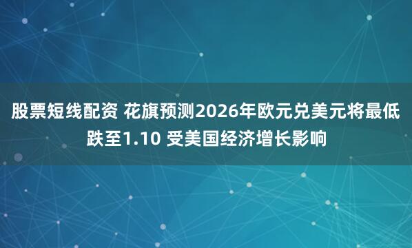 股票短线配资 花旗预测2026年欧元兑美元将最低跌至1.10 受美国经济增长影响
